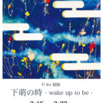 U-ku 個展　下萌の時 - wake up to be -